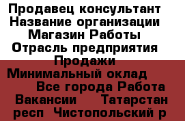 Продавец-консультант › Название организации ­ Магазин Работы › Отрасль предприятия ­ Продажи › Минимальный оклад ­ 27 000 - Все города Работа » Вакансии   . Татарстан респ.,Чистопольский р-н